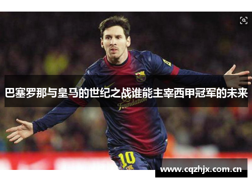 巴塞罗那与皇马的世纪之战谁能主宰西甲冠军的未来